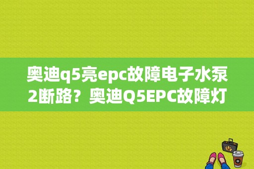 奥迪q5亮epc故障电子水泵2断路？奥迪Q5EPC故障灯亮了-图1