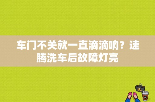 车门不关就一直滴滴响？速腾洗车后故障灯亮-图1