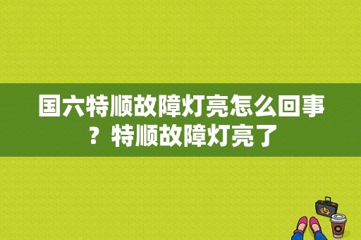 国六特顺故障灯亮怎么回事？特顺故障灯亮了-图1