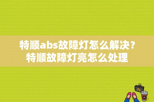 特顺abs故障灯怎么解决？特顺故障灯亮怎么处理-图1