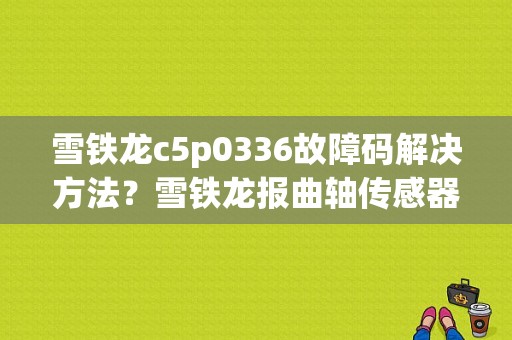 雪铁龙c5p0336故障码解决方法？雪铁龙报曲轴传感器故障-图1