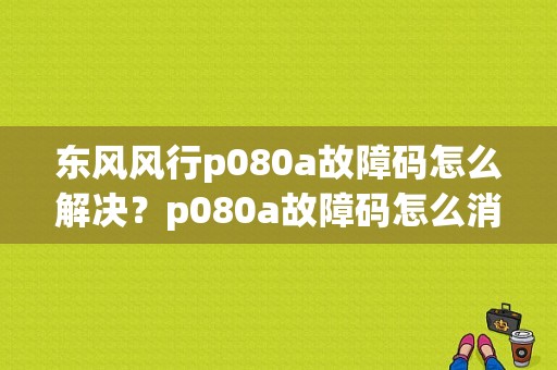 东风风行p080a故障码怎么解决？p080a故障码怎么消除