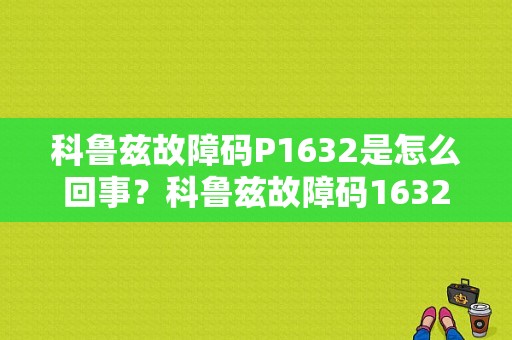 科鲁兹故障码P1632是怎么回事？科鲁兹故障码1632-图1