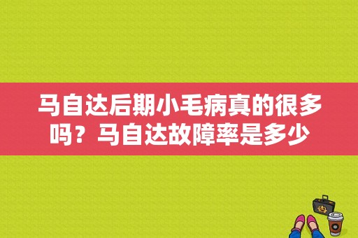 马自达后期小毛病真的很多吗？马自达故障率是多少-图1