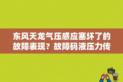 东风天龙气压感应塞坏了的故障表现？故障码液压力传感器作用-图1
