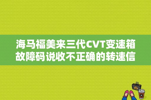 海马福美来三代CVT变速箱故障码说收不正确的转速信息是什么原因，跪求答案？海马福美来故障码1234-图1