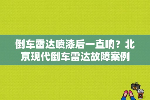 倒车雷达喷漆后一直响？北京现代倒车雷达故障案例-图1