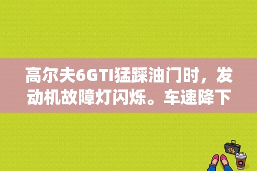 高尔夫6GTI猛踩油门时，发动机故障灯闪烁。车速降下来了故障码就消失了。怎么回事呢，大神们？gti加95发动机故障灯-图1