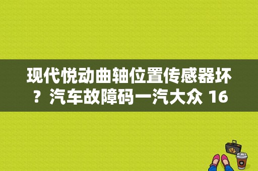 现代悦动曲轴位置传感器坏？汽车故障码一汽大众 16705
