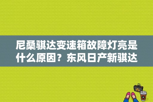 尼桑骐达变速箱故障灯亮是什么原因？东风日产新骐达常见故障-图1