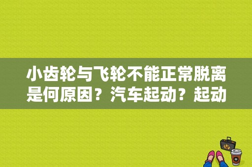 小齿轮与飞轮不能正常脱离是何原因？汽车起动？起动机不能与飞轮结合的故障-图1