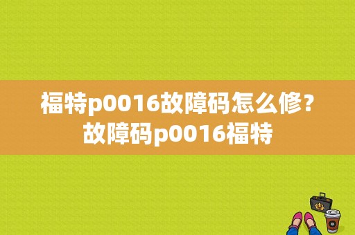 福特p0016故障码怎么修？故障码p0016福特-图1