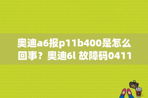 奥迪a6报p11b400是怎么回事？奥迪6l 故障码0411-图1
