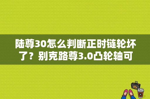 陆尊30怎么判断正时链轮坏了？别克路尊3.0凸轮轴可变正时故障-图1