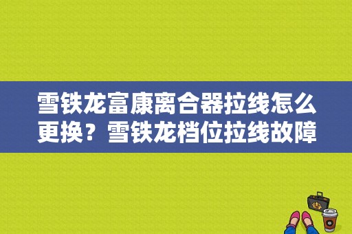 雪铁龙富康离合器拉线怎么更换？雪铁龙档位拉线故障-图1