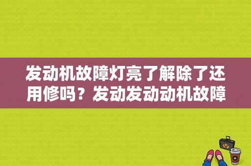发动机故障灯亮了解除了还用修吗？发动发动动机故障灯亮-图2