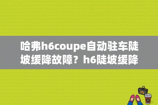 哈弗h6coupe自动驻车陡坡缓降故障？h6陡坡缓降故障打着火开不走-图1