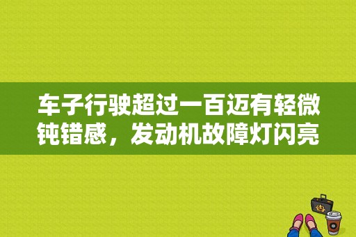 车子行驶超过一百迈有轻微钝错感，发动机故障灯闪亮？超过一百迈故障灯闪-图1