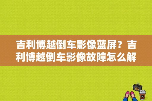吉利博越倒车影像蓝屏？吉利博越倒车影像故障怎么解决-图1