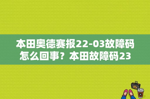 本田奥德赛报22-03故障码怎么回事？本田故障码23-图1