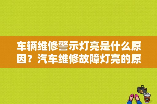车辆维修警示灯亮是什么原因？汽车维修故障灯亮的原因-图1