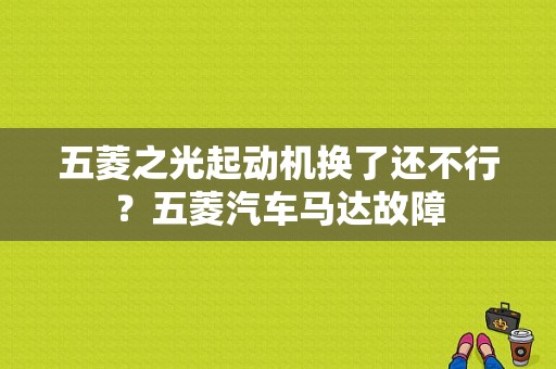 五菱之光起动机换了还不行？五菱汽车马达故障-图1