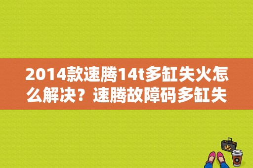 2014款速腾14t多缸失火怎么解决？速腾故障码多缸失火-图1
