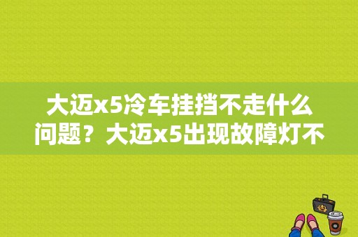 大迈x5冷车挂挡不走什么问题？大迈x5出现故障灯不走-图1