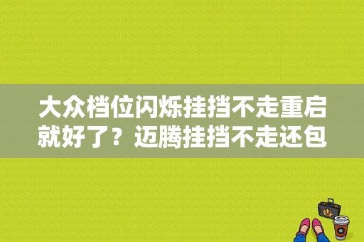 大众档位闪烁挂挡不走重启就好了？迈腾挂挡不走还包故障码-图1