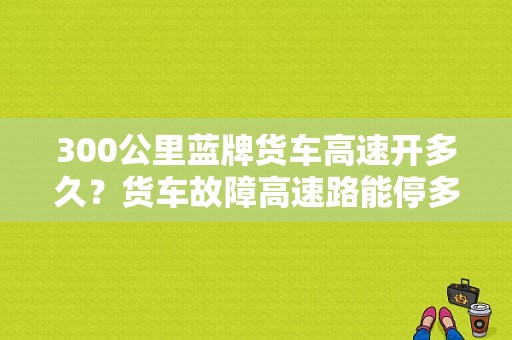 300公里蓝牌货车高速开多久？货车故障高速路能停多久-图1