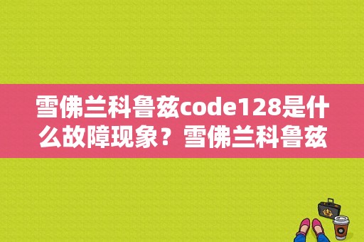 雪佛兰科鲁兹code128是什么故障现象？雪佛兰科鲁兹故障码code128-图1