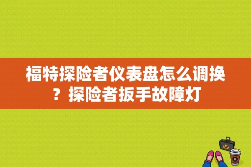 福特探险者仪表盘怎么调换？探险者扳手故障灯-图1