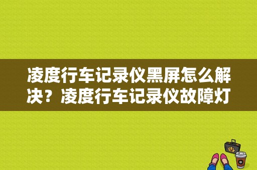 凌度行车记录仪黑屏怎么解决？凌度行车记录仪故障灯-图1