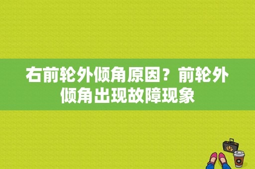 右前轮外倾角原因？前轮外倾角出现故障现象-图1