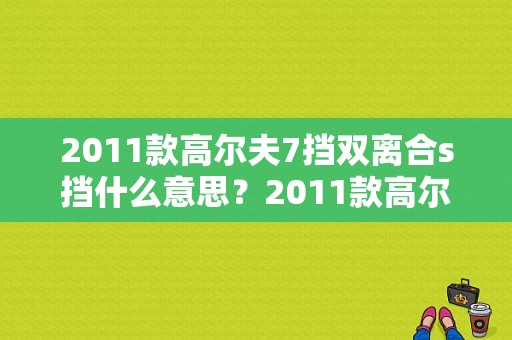2011款高尔夫7挡双离合s挡什么意思？2011款高尔夫双离合故障-图2