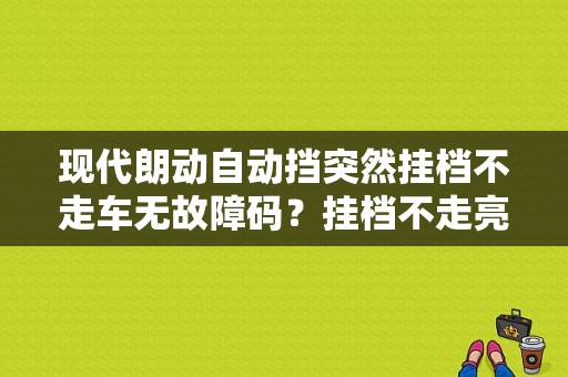 现代朗动自动挡突然挂档不走车无故障码？挂档不走亮了所有故障码-图1
