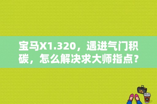 宝马X1.320，遇进气门积碳，怎么解决求大师指点？宝马x1dme报故障进气门 积碳-图1