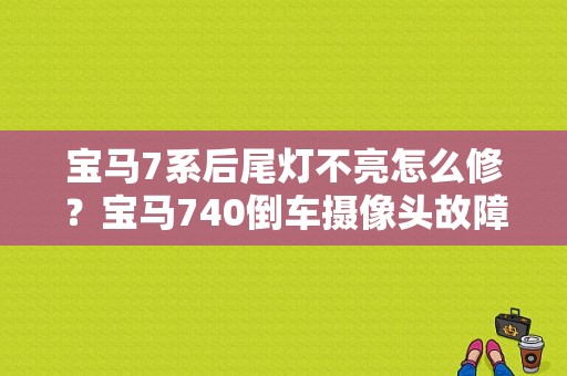 宝马7系后尾灯不亮怎么修？宝马740倒车摄像头故障-图1