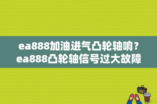 ea888加油进气凸轮轴响？ea888凸轮轴信号过大故障码-图2