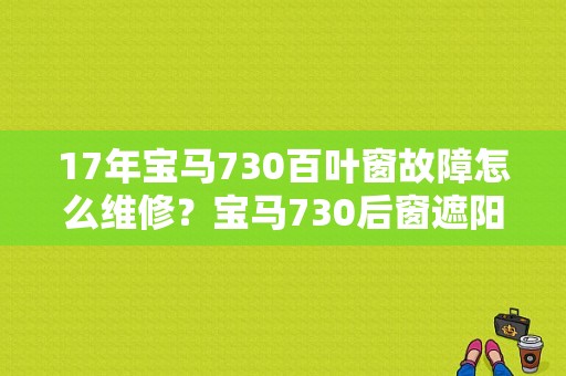 17年宝马730百叶窗故障怎么维修？宝马730后窗遮阳帘故障-图1