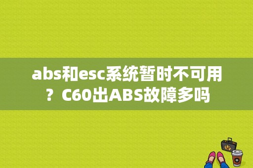 abs和esc系统暂时不可用？C60出ABS故障多吗-图2