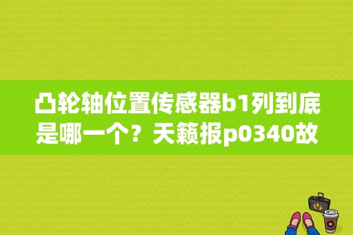 凸轮轴位置传感器b1列到底是哪一个？天籁报p0340故障-图2