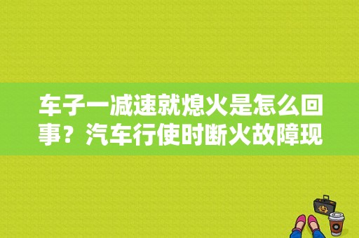 车子一减速就熄火是怎么回事？汽车行使时断火故障现象-图1