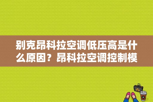 别克昂科拉空调低压高是什么原因？昂科拉空调控制模块故障-图1