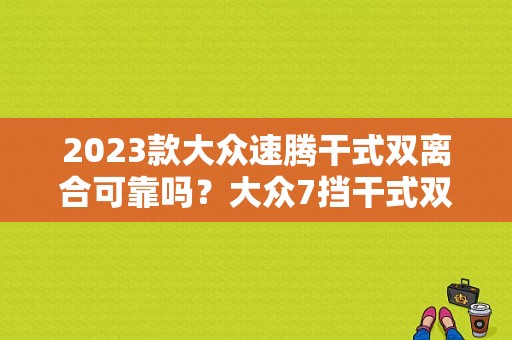 2023款大众速腾干式双离合可靠吗？大众7挡干式双离合 故障率-图1