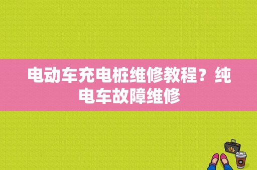 电动车充电桩维修教程？纯电车故障维修-图1