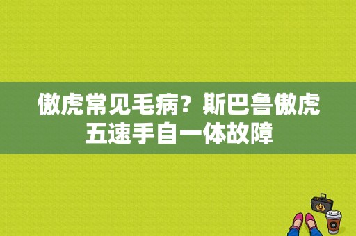 傲虎常见毛病？斯巴鲁傲虎五速手自一体故障-图1