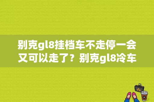 别克gl8挂档车不走停一会又可以走了？别克gl8冷车挂档不走故障-图1
