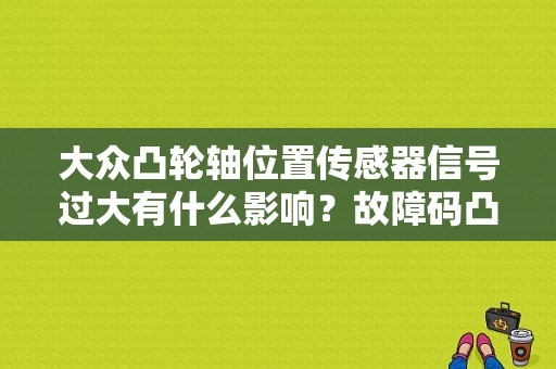 大众凸轮轴位置传感器信号过大有什么影响？故障码凸轮轴信号过大-图1