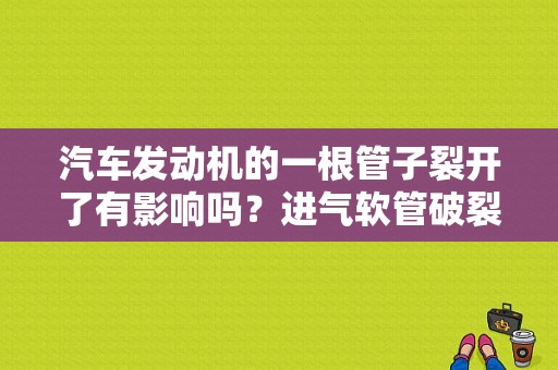 汽车发动机的一根管子裂开了有影响吗？进气软管破裂发动机故障灯会亮吗-图1